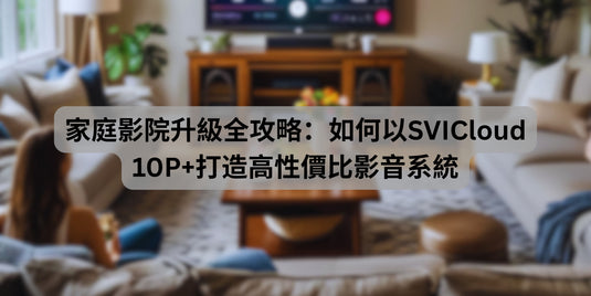 家庭影院升級全攻略:如何以SVICloud 10P+打造高性價比影音系統
