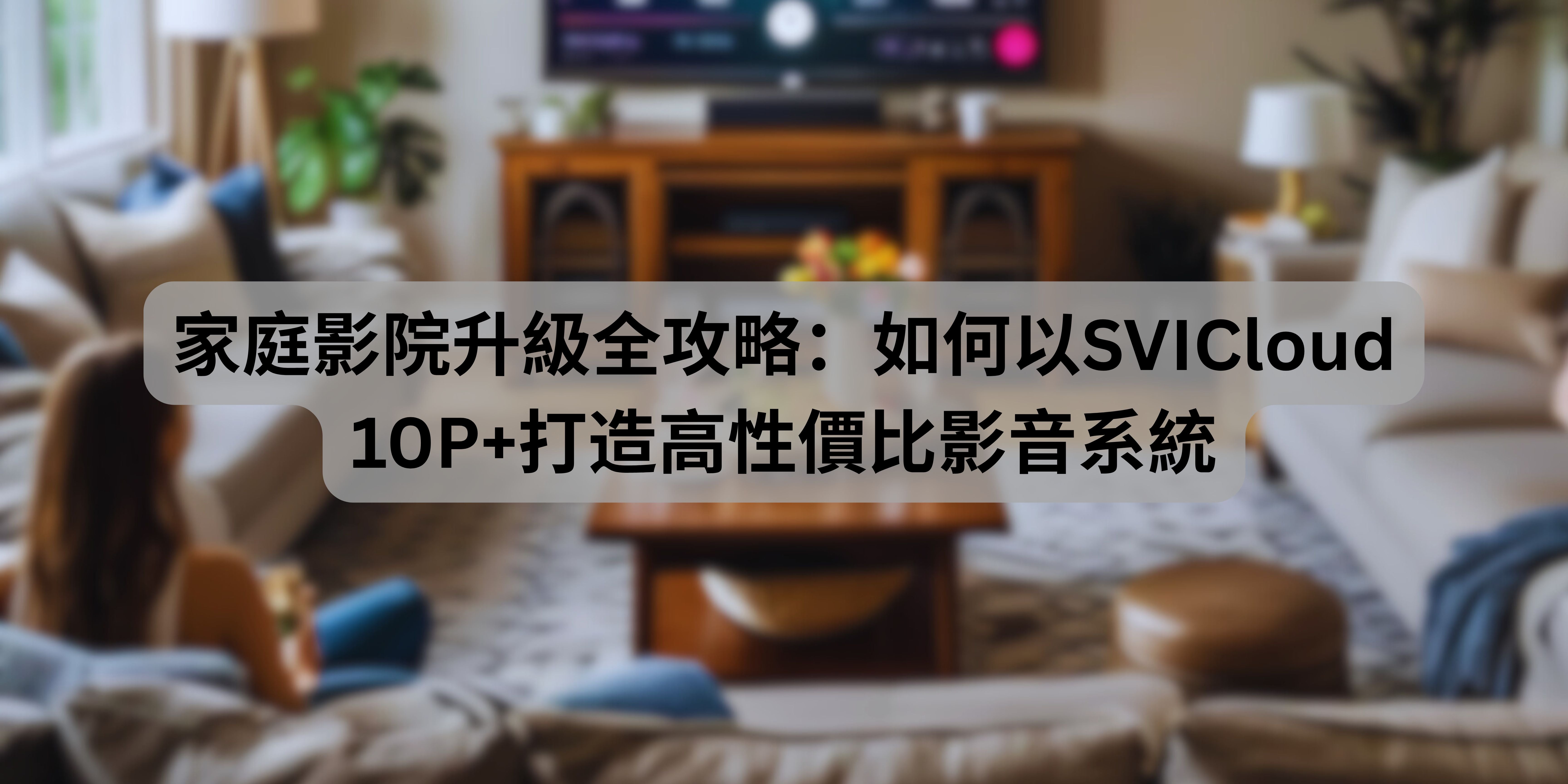 家庭影院升級全攻略:如何以SVICloud 10P+打造高性價比影音系統