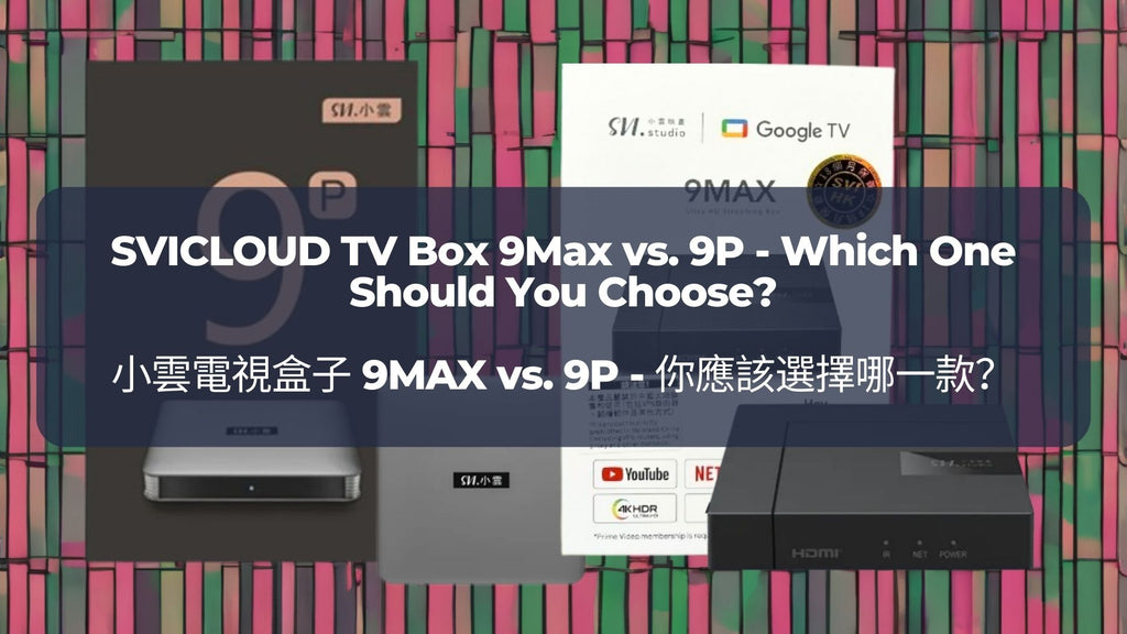 小雲電視盒子 9MAX vs. 9P  - 你應該選擇哪一款？ | SVICLOUD TV Box 9Max vs. 9P - Which One Should You Choose?